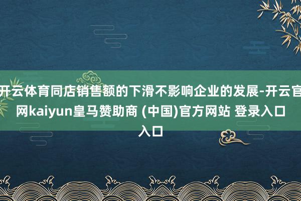 开云体育同店销售额的下滑不影响企业的发展-开云官网kaiyun皇马赞助商 (中国)官方网站 登录入口