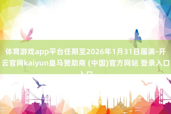 体育游戏app平台任期至2026年1月31日届满-开云官网kaiyun皇马赞助商 (中国)官方网站 登录入口