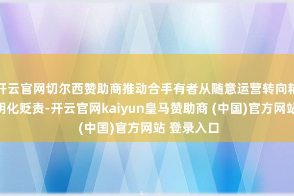 开云官网切尔西赞助商推动合手有者从随意运营转向精致化、透明化贬责-开云官网kaiyun皇马赞助商 (中国)官方网站 登录入口