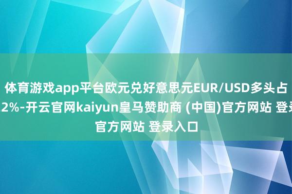 体育游戏app平台欧元兑好意思元EUR/USD多头占比:22%-开云官网kaiyun皇马赞助商 (中国)官方网站 登录入口