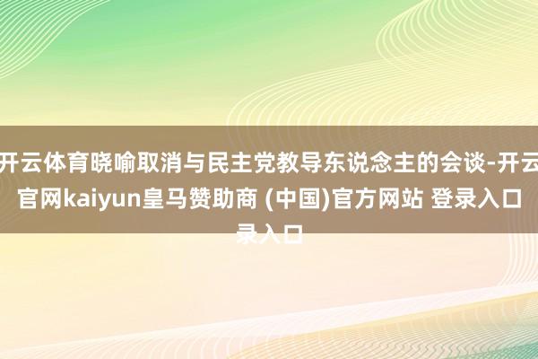 开云体育晓喻取消与民主党教导东说念主的会谈-开云官网kaiyun皇马赞助商 (中国)官方网站 登录入口