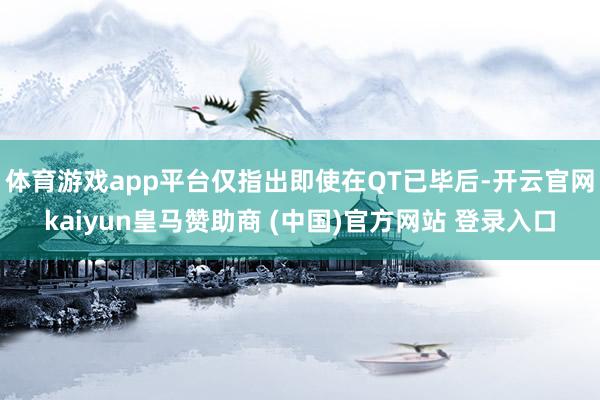 体育游戏app平台仅指出即使在QT已毕后-开云官网kaiyun皇马赞助商 (中国)官方网站 登录入口