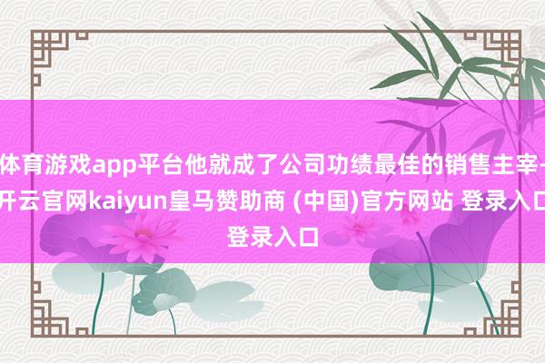 体育游戏app平台他就成了公司功绩最佳的销售主宰-开云官网kaiyun皇马赞助商 (中国)官方网站 登录入口