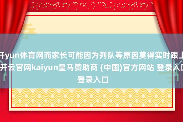 开yun体育网而家长可能因为列队等原因莫得实时跟上-开云官网kaiyun皇马赞助商 (中国)官方网站 登录入口