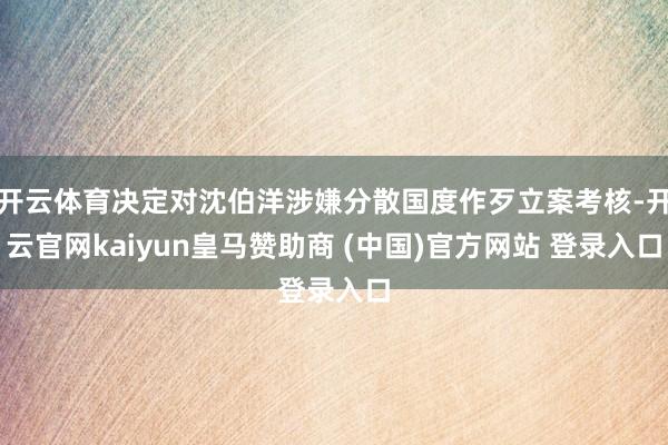 开云体育决定对沈伯洋涉嫌分散国度作歹立案考核-开云官网kaiyun皇马赞助商 (中国)官方网站 登录入口