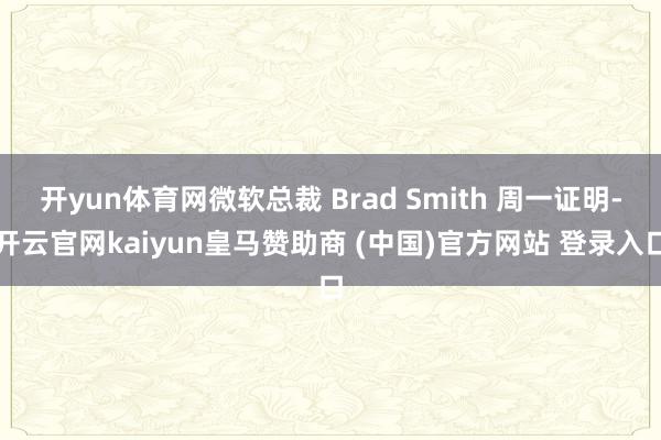 开yun体育网微软总裁 Brad Smith 周一证明-开云官网kaiyun皇马赞助商 (中国)官方网站 登录入口