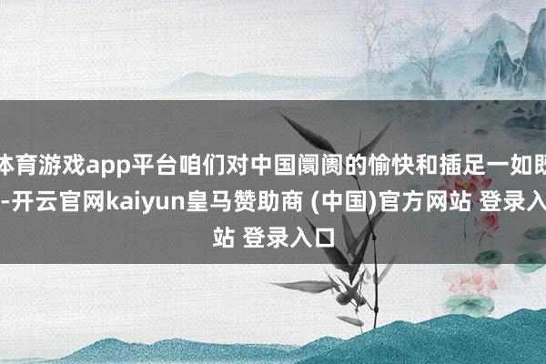 体育游戏app平台咱们对中国阛阓的愉快和插足一如既往-开云官网kaiyun皇马赞助商 (中国)官方网站 登录入口