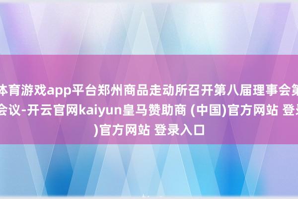 体育游戏app平台郑州商品走动所召开第八届理事会第29次会议-开云官网kaiyun皇马赞助商 (中国)官方网站 登录入口