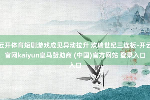 云开体育短剧游戏成见异动拉升 欢瑞世纪三连板-开云官网kaiyun皇马赞助商 (中国)官方网站 登录入口