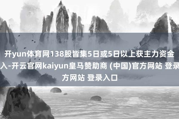 开yun体育网138股皆集5日或5日以上获主力资金净买入-开云官网kaiyun皇马赞助商 (中国)官方网站 登录入口
