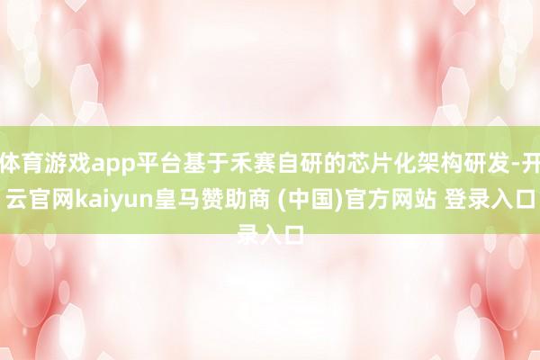 体育游戏app平台基于禾赛自研的芯片化架构研发-开云官网kaiyun皇马赞助商 (中国)官方网站 登录入口
