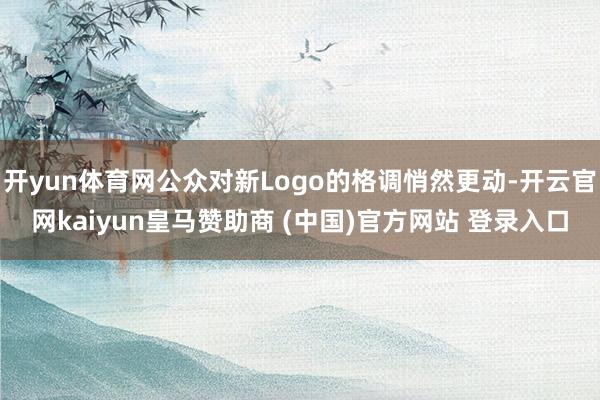 开yun体育网公众对新Logo的格调悄然更动-开云官网kaiyun皇马赞助商 (中国)官方网站 登录入口