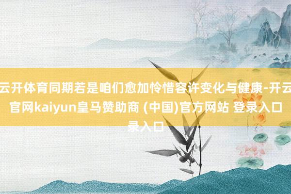 云开体育同期若是咱们愈加怜惜容许变化与健康-开云官网kaiyun皇马赞助商 (中国)官方网站 登录入口