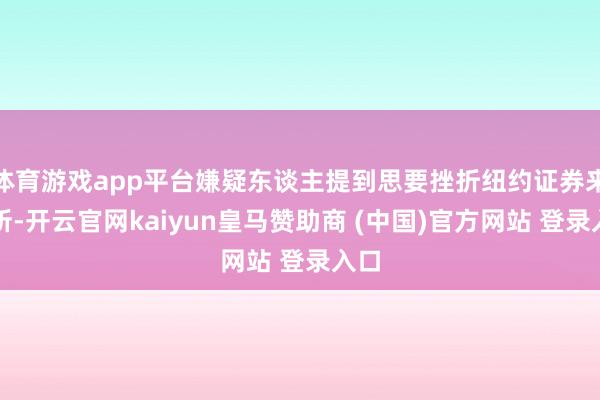体育游戏app平台嫌疑东谈主提到思要挫折纽约证券来回所-开云官网kaiyun皇马赞助商 (中国)官方网站 登录入口