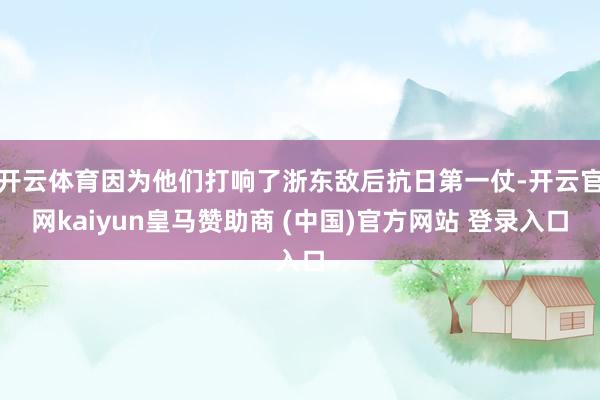 开云体育因为他们打响了浙东敌后抗日第一仗-开云官网kaiyun皇马赞助商 (中国)官方网站 登录入口