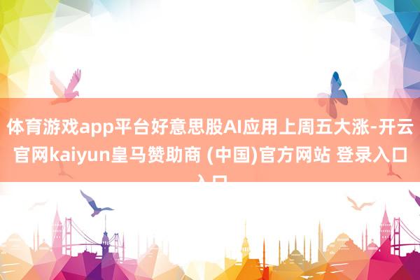 体育游戏app平台好意思股AI应用上周五大涨-开云官网kaiyun皇马赞助商 (中国)官方网站 登录入口