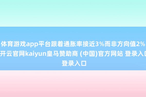 体育游戏app平台跟着通胀率接近3%而非方向值2%-开云官网kaiyun皇马赞助商 (中国)官方网站 登录入口