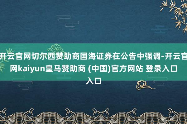 开云官网切尔西赞助商国海证券在公告中强调-开云官网kaiyun皇马赞助商 (中国)官方网站 登录入口