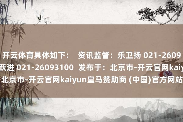 开云体育具体如下：  资讯监督：乐卫扬 021-26093827  资讯投诉：陈跃进 021-26093100  发布于：北京市-开云官网kaiyun皇马赞助商 (中国)官方网站 登录入口