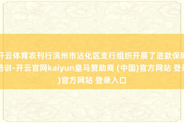 开云体育农刊行滨州市沾化区支行组织开展了进款保障业务培训-开云官网kaiyun皇马赞助商 (中国)官方网站 登录入口