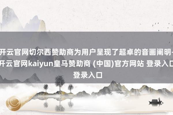 开云官网切尔西赞助商为用户呈现了超卓的音画阐明-开云官网kaiyun皇马赞助商 (中国)官方网站 登录入口