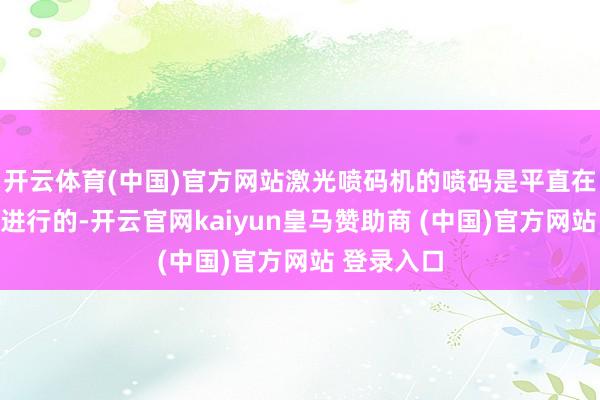 开云体育(中国)官方网站激光喷码机的喷码是平直在材料名义进行的-开云官网kaiyun皇马赞助商 (中国)官方网站 登录入口