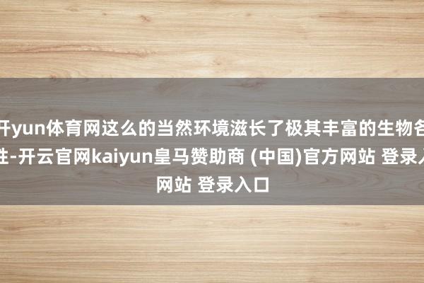 开yun体育网这么的当然环境滋长了极其丰富的生物各种性-开云官网kaiyun皇马赞助商 (中国)官方网站 登录入口