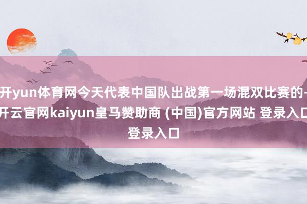 开yun体育网今天代表中国队出战第一场混双比赛的-开云官网kaiyun皇马赞助商 (中国)官方网站 登录入口