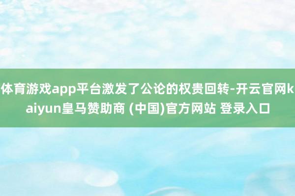 体育游戏app平台激发了公论的权贵回转-开云官网kaiyun皇马赞助商 (中国)官方网站 登录入口