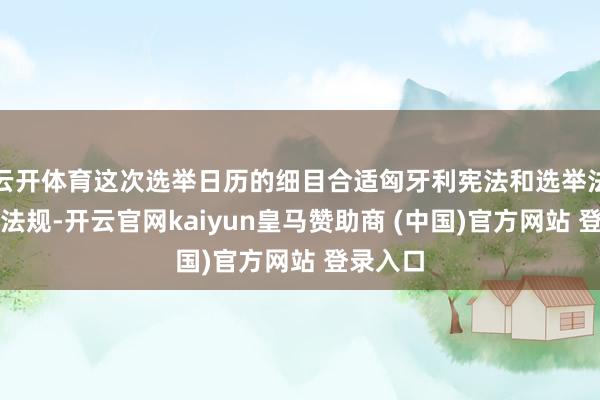 云开体育这次选举日历的细目合适匈牙利宪法和选举法的联系法规-开云官网kaiyun皇马赞助商 (中国)官方网站 登录入口