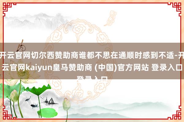 开云官网切尔西赞助商谁都不思在通顺时感到不适-开云官网kaiyun皇马赞助商 (中国)官方网站 登录入口