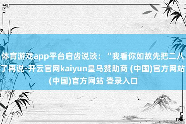 体育游戏app平台启齿说谈：“我看你如故先把二八大杠给换了再说-开云官网kaiyun皇马赞助商 (中国)官方网站 登录入口