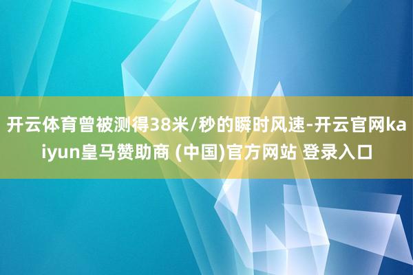 开云体育曾被测得38米/秒的瞬时风速-开云官网kaiyun皇马赞助商 (中国)官方网站 登录入口