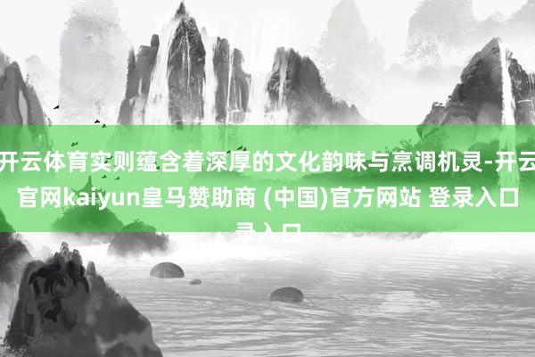 开云体育实则蕴含着深厚的文化韵味与烹调机灵-开云官网kaiyun皇马赞助商 (中国)官方网站 登录入口