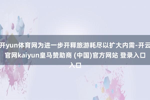 开yun体育网为进一步开释旅游耗尽以扩大内需-开云官网kaiyun皇马赞助商 (中国)官方网站 登录入口