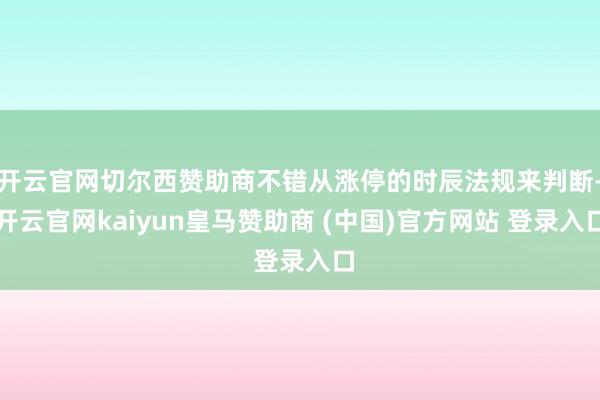 开云官网切尔西赞助商不错从涨停的时辰法规来判断-开云官网kaiyun皇马赞助商 (中国)官方网站 登录入口