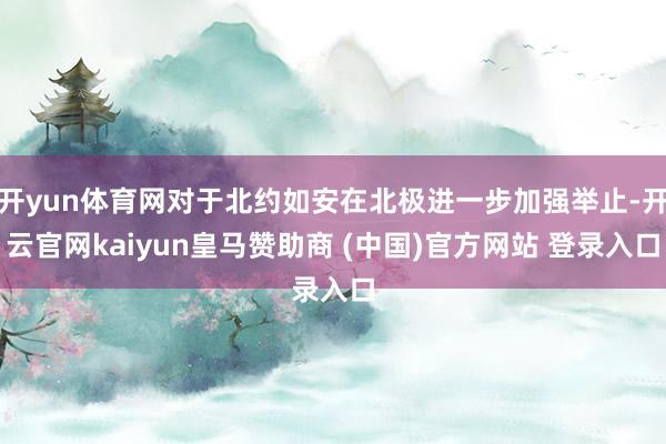 开yun体育网对于北约如安在北极进一步加强举止-开云官网kaiyun皇马赞助商 (中国)官方网站 登录入口