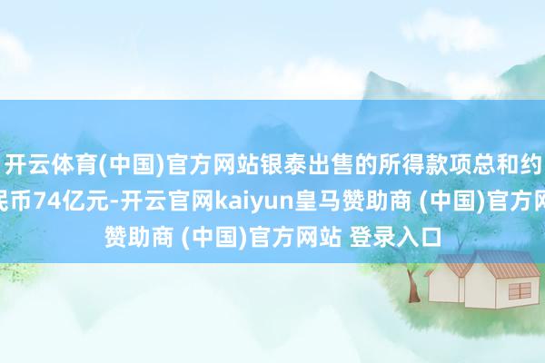 开云体育(中国)官方网站银泰出售的所得款项总和约为东说念主民币74亿元-开云官网kaiyun皇马赞助商 (中国)官方网站 登录入口