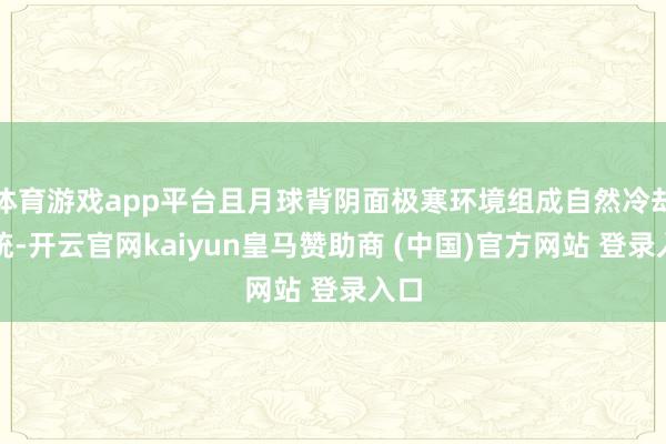 体育游戏app平台且月球背阴面极寒环境组成自然冷却系统-开云官网kaiyun皇马赞助商 (中国)官方网站 登录入口