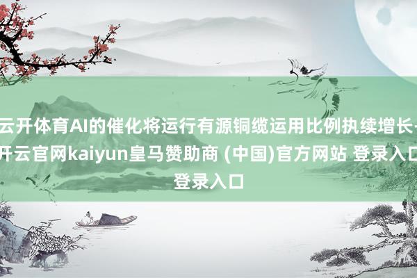 云开体育AI的催化将运行有源铜缆运用比例执续增长-开云官网kaiyun皇马赞助商 (中国)官方网站 登录入口