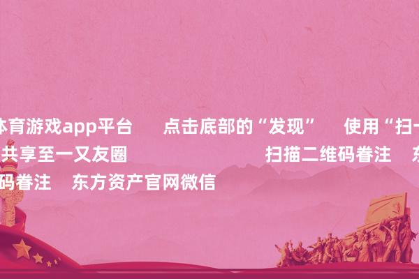 体育游戏app平台      点击底部的“发现”     使用“扫一扫”     即可将网页共享至一又友圈                            扫描二维码眷注    东方资产官网微信                                                                        沪股通             深股通             港股通(沪)             港股通(深)                         热门资讯        国资委重塑央企市值处理夜深利好！中国结算最新发布A股收涨：成交额超1.3万亿机构称央国企仍有满盈设立价值                            焦点专题    第十一届Choice最好分析师聚焦二十届三中全会淘宝将全面扶植微信支付            2024寰球能源电板大会        卫星互联网迎高速发展                                视频                                    一键眷注财经大咖            热门推选外资巨头详解2025年投资契机！股市有望带来正答复 新兴阛阓或引颈增长        券商中国    2024-12-18                            东方资产    扫一扫下载APP    东方资产产物    东方资产免费版东方资产Level-2东方资产计策版妙念念投研助理Choice金融终局        证券来往    东方资产证券开户东方资产在线来往				东方资产证券来往        眷注东方资产    东方资产网微博东方资产网微信成见与提出        天天基金    扫一扫下载APP    基金来往    基金开户基金来往活期宝基金产物自在搭理        眷注天天基金    天天基金网微博天天基金网微信        东方资产期货    扫一扫下载APP    期货来往    期货手机开户期货电脑开户期货官方网站        信息收罗传播视听节目许可证：0908328号 盘算证券期货业务许可证编号：913101046312860336 违规和不良信息举报:021-61278686 举报邮箱：jubao@eastmoney.com    沪ICP证:沪B2-20070217 网站备案号:沪ICP备05006054号-11  沪公网安备 31010402000120号 版权扫数:东方资产网 成见与提出:4000300059/952500    			对于咱们    可合手续发展			告白办事			关连咱们			诚聘英才			法律声明    秘籍保护			征稿缘由			友情流畅        	        -开云官网kaiyun皇马赞助商 (中国)官方网站 登录入口
