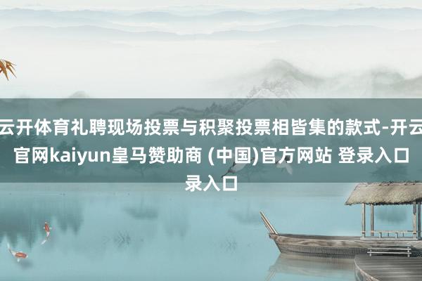 云开体育礼聘现场投票与积聚投票相皆集的款式-开云官网kaiyun皇马赞助商 (中国)官方网站 登录入口