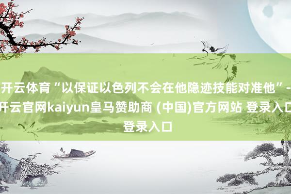 开云体育“以保证以色列不会在他隐迹技能对准他”-开云官网kaiyun皇马赞助商 (中国)官方网站 登录入口