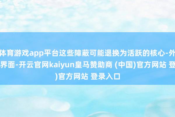 体育游戏app平台这些障蔽可能退换为活跃的核心-外周交互界面-开云官网kaiyun皇马赞助商 (中国)官方网站 登录入口