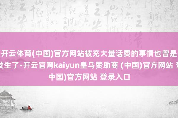 开云体育(中国)官方网站被充大量话费的事情也曾是第三次发生了-开云官网kaiyun皇马赞助商 (中国)官方网站 登录入口