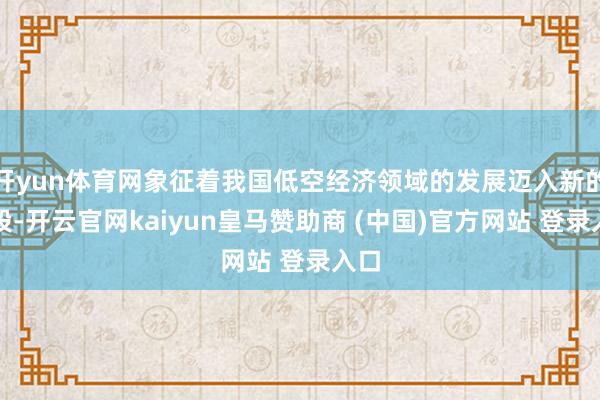 开yun体育网象征着我国低空经济领域的发展迈入新的阶段-开云官网kaiyun皇马赞助商 (中国)官方网站 登录入口