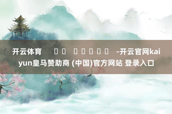 开云体育      		  					  -开云官网kaiyun皇马赞助商 (中国)官方网站 登录入口
