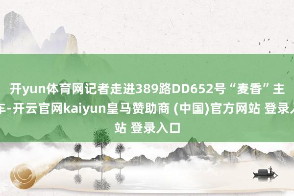开yun体育网记者走进389路DD652号“麦香”主题车-开云官网kaiyun皇马赞助商 (中国)官方网站 登录入口
