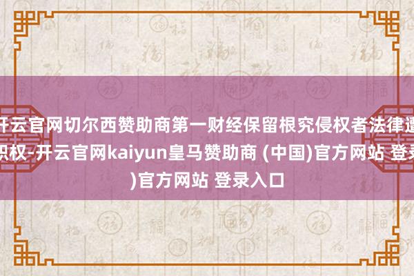 开云官网切尔西赞助商第一财经保留根究侵权者法律遭殃的职权-开云官网kaiyun皇马赞助商 (中国)官方网站 登录入口