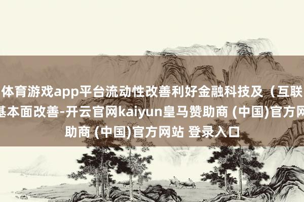 体育游戏app平台流动性改善利好金融科技及（互联网）券商股基本面改善-开云官网kaiyun皇马赞助商 (中国)官方网站 登录入口